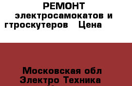 РЕМОНТ электросамокатов и гтроскутеров › Цена ­ 1 000 - Московская обл. Электро-Техника » Услуги   